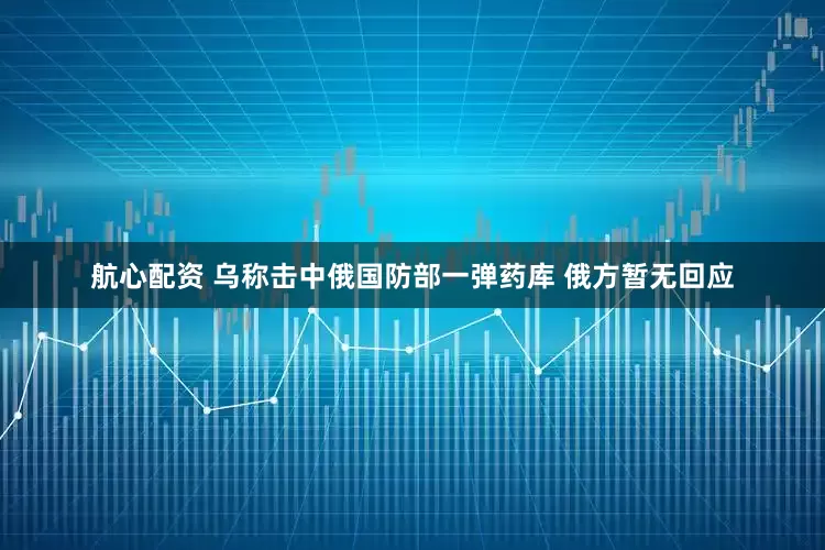 航心配资 乌称击中俄国防部一弹药库 俄方暂无回应