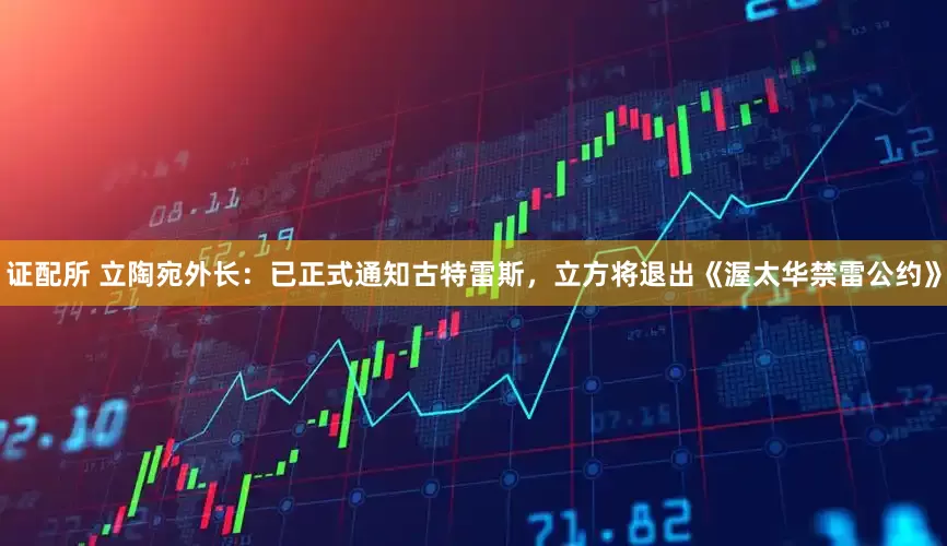 证配所 立陶宛外长：已正式通知古特雷斯，立方将退出《渥太华禁雷公约》