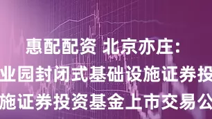 惠配配资 北京亦庄: 中金亦庄产业园封闭式基础设施证券投资基金上市交易公告书