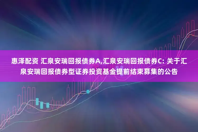 惠泽配资 汇泉安瑞回报债券A,汇泉安瑞回报债券C: 关于汇泉安瑞回报债券型证券投资基金提前结束募集的公告