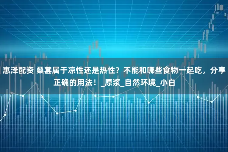 惠泽配资 桑葚属于凉性还是热性？不能和哪些食物一起吃，分享正确的用法！_原浆_自然环境_小白