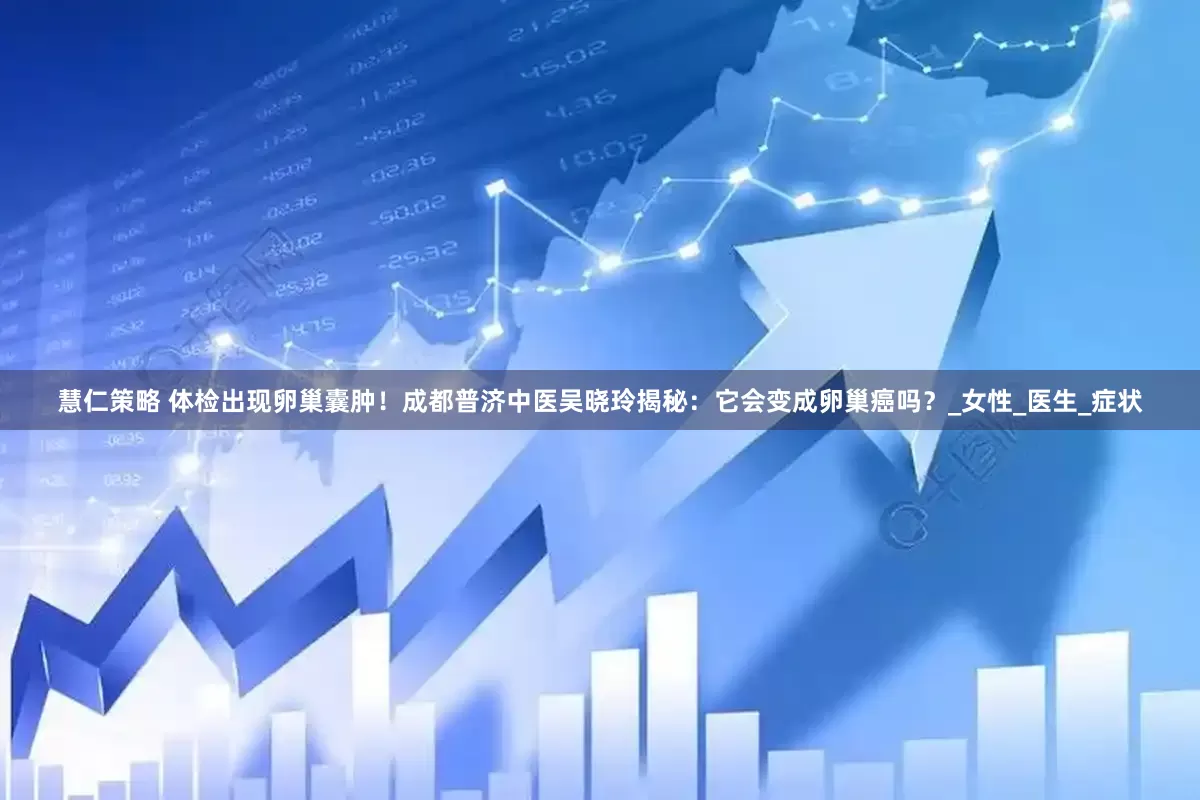 慧仁策略 体检出现卵巢囊肿！成都普济中医吴晓玲揭秘：它会变成卵巢癌吗？_女性_医生_症状