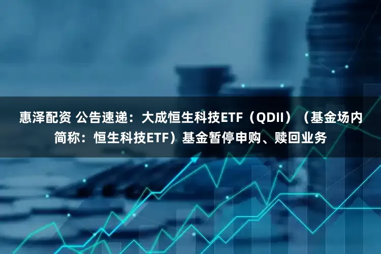 惠泽配资 公告速递：大成恒生科技ETF（QDII）（基金场内简称：恒生科技ETF）基金暂停申购、赎回业务