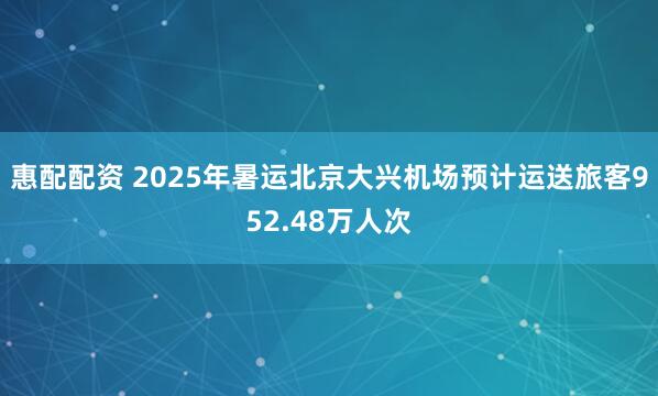 惠配配资 2025年暑运北京大兴机场预计运送旅客952.48万人次