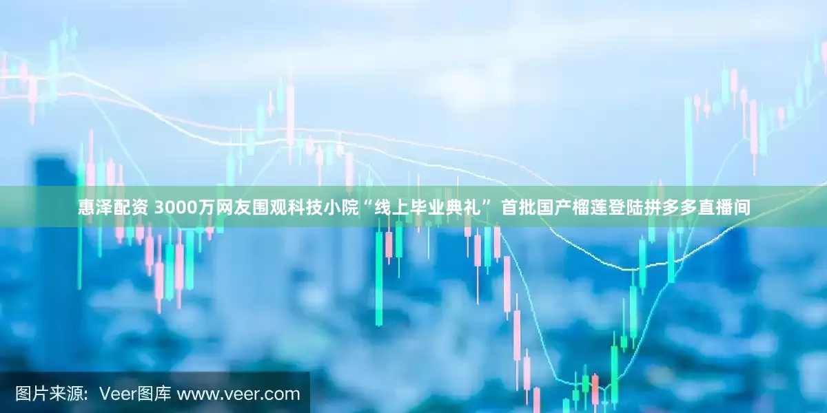惠泽配资 3000万网友围观科技小院“线上毕业典礼” 首批国产榴莲登陆拼多多直播间