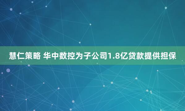 慧仁策略 华中数控为子公司1.8亿贷款提供担保