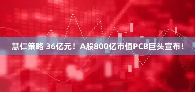 慧仁策略 36亿元！A股800亿市值PCB巨头宣布！