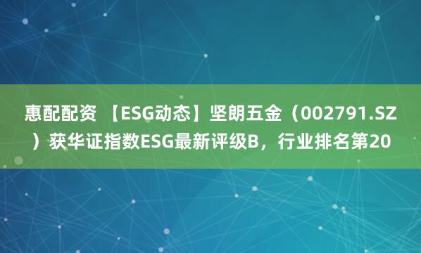 惠配配资 【ESG动态】坚朗五金（002791.SZ）获华证指数ESG最新评级B，行业排名第20