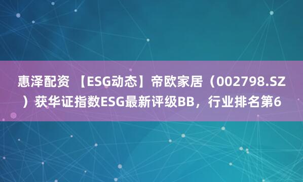 惠泽配资 【ESG动态】帝欧家居（002798.SZ）获华证指数ESG最新评级BB，行业排名第6