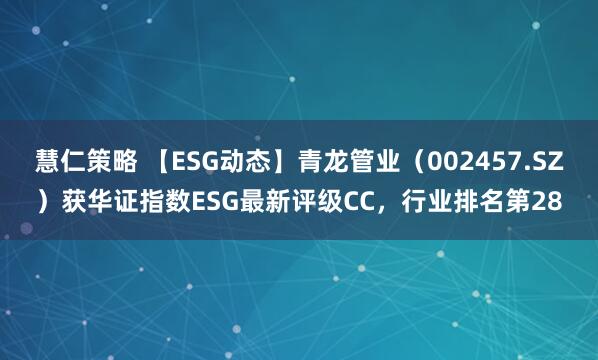 慧仁策略 【ESG动态】青龙管业（002457.SZ）获华证指数ESG最新评级CC，行业排名第28