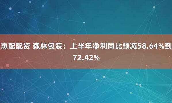 惠配配资 森林包装：上半年净利同比预减58.64%到72.42%