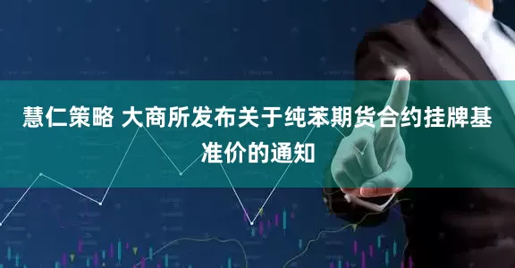 慧仁策略 大商所发布关于纯苯期货合约挂牌基准价的通知