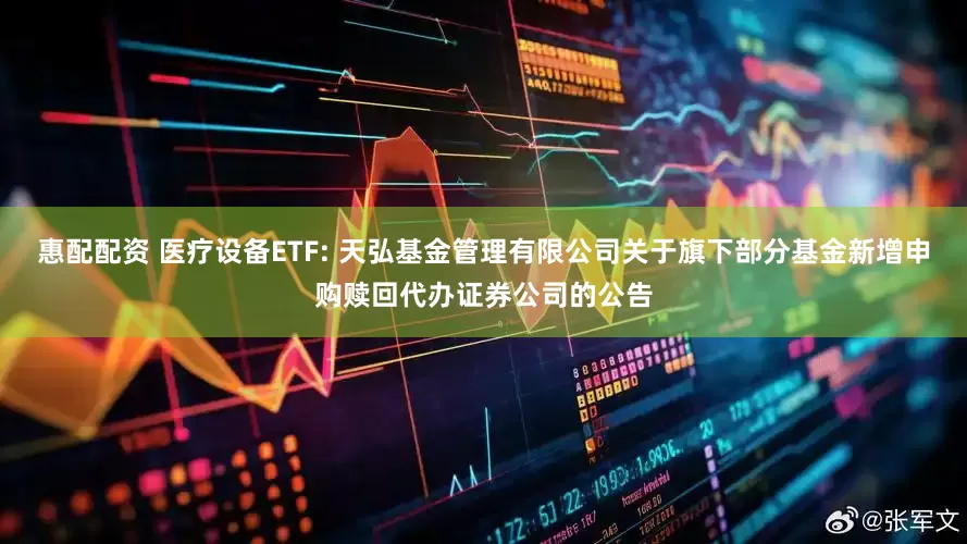 惠配配资 医疗设备ETF: 天弘基金管理有限公司关于旗下部分基金新增申购赎回代办证券公司的公告