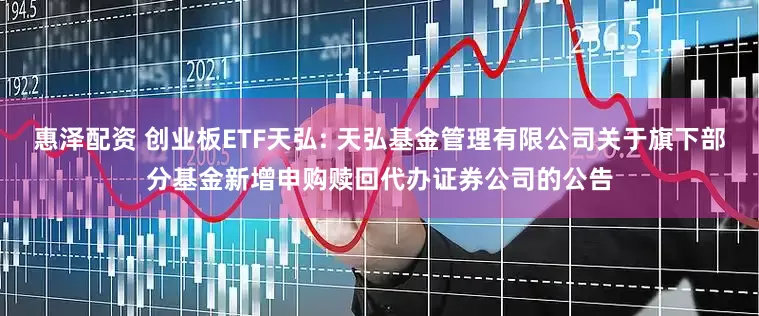 惠泽配资 创业板ETF天弘: 天弘基金管理有限公司关于旗下部分基金新增申购赎回代办证券公司的公告