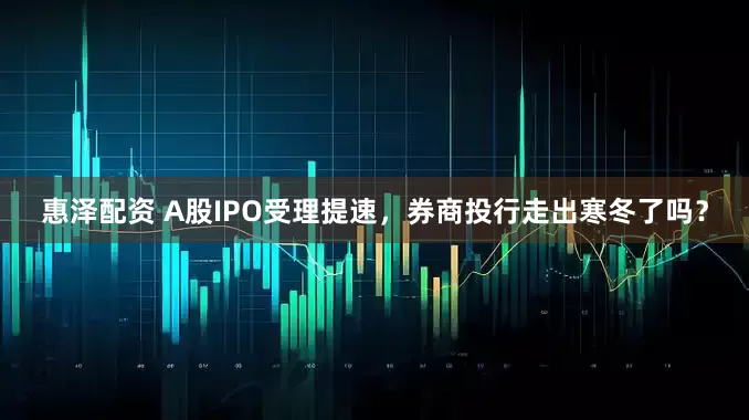 惠泽配资 A股IPO受理提速，券商投行走出寒冬了吗？
