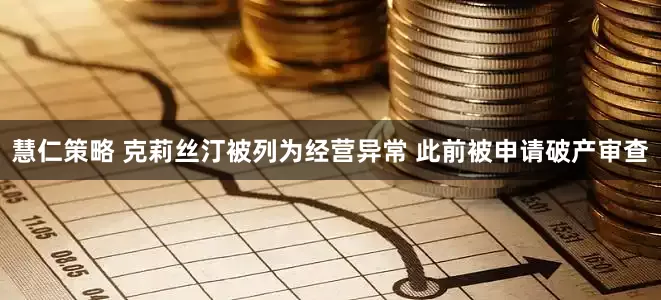 慧仁策略 克莉丝汀被列为经营异常 此前被申请破产审查