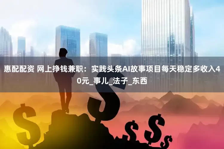 惠配配资 网上挣钱兼职：实践头条AI故事项目每天稳定多收入40元_事儿_法子_东西
