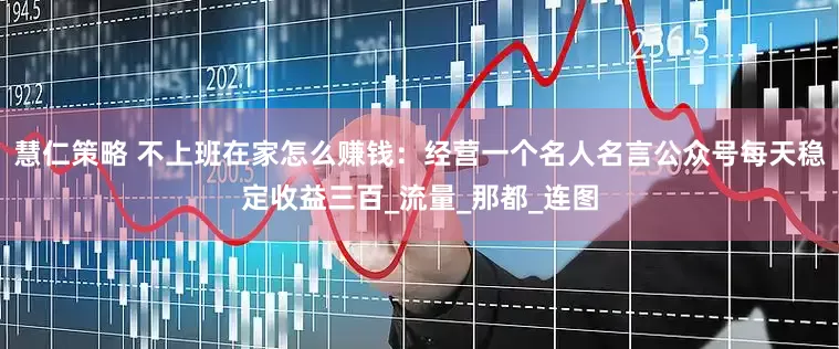 慧仁策略 不上班在家怎么赚钱：经营一个名人名言公众号每天稳定收益三百_流量_那都_连图