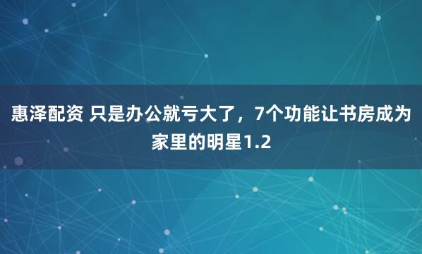 惠泽配资 只是办公就亏大了，7个功能让书房成为家里的明星1.2