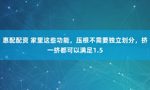 惠配配资 家里这些功能，压根不需要独立划分，挤一挤都可以满足1.5