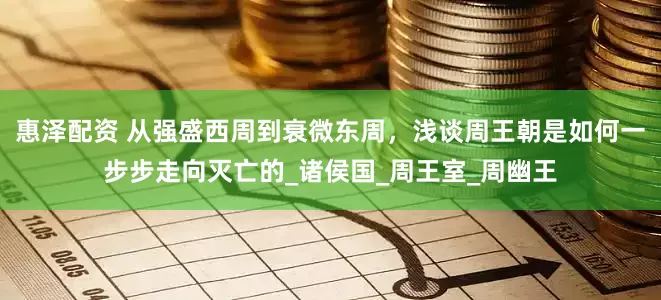 惠泽配资 从强盛西周到衰微东周，浅谈周王朝是如何一步步走向灭亡的_诸侯国_周王室_周幽王