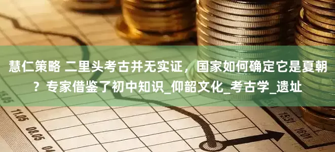 慧仁策略 二里头考古并无实证，国家如何确定它是夏朝？专家借鉴了初中知识_仰韶文化_考古学_遗址