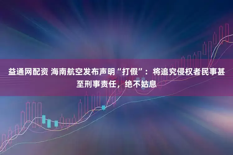 益通网配资 海南航空发布声明“打假”：将追究侵权者民事甚至刑事责任，绝不姑息