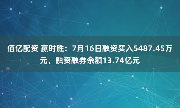 佰亿配资 赢时胜：7月16日融资买入5487.45万元，融资融券余额13.74亿元