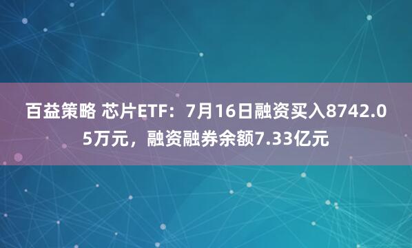 百益策略 芯片ETF：7月16日融资买入8742.05万元，融资融券余额7.33亿元