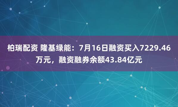 柏瑞配资 隆基绿能：7月16日融资买入7229.46万元，融资融券余额43.84亿元