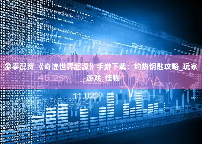 象泰配资 《奇迹世界起源》手游下载：灼热钥匙攻略_玩家_游戏_怪物