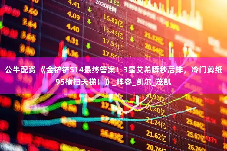 公牛配资 《金铲铲S14最终答案！3星艾希瞬秒后排，冷门剪纸95横扫天梯！》_阵容_凯尔_茂凯