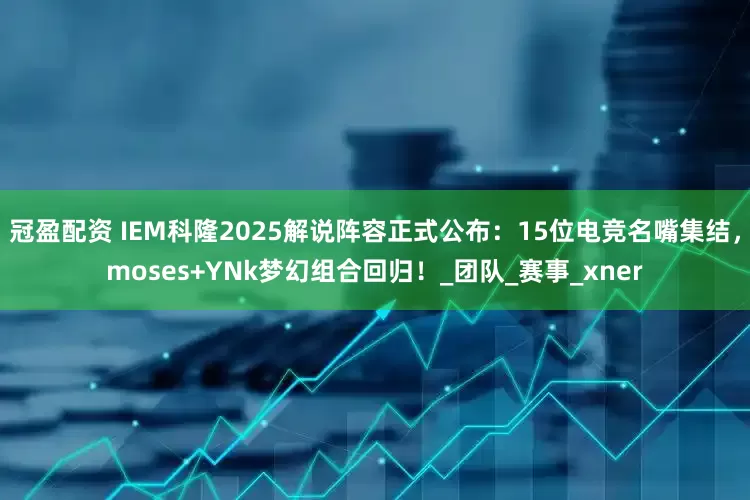 冠盈配资 IEM科隆2025解说阵容正式公布：15位电竞名嘴集结，moses+YNk梦幻组合回归！_团队_赛事_xner