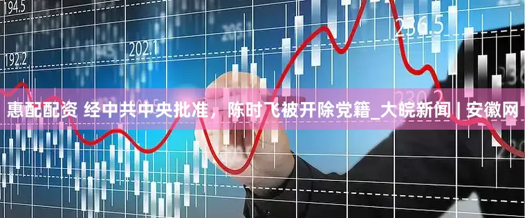 惠配配资 经中共中央批准，陈时飞被开除党籍_大皖新闻 | 安徽网