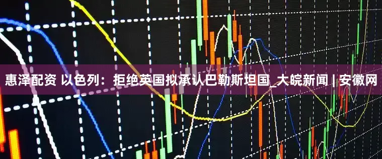 惠泽配资 以色列：拒绝英国拟承认巴勒斯坦国_大皖新闻 | 安徽网