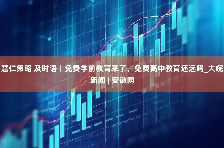慧仁策略 及时语丨免费学前教育来了，免费高中教育还远吗_大皖新闻 | 安徽网