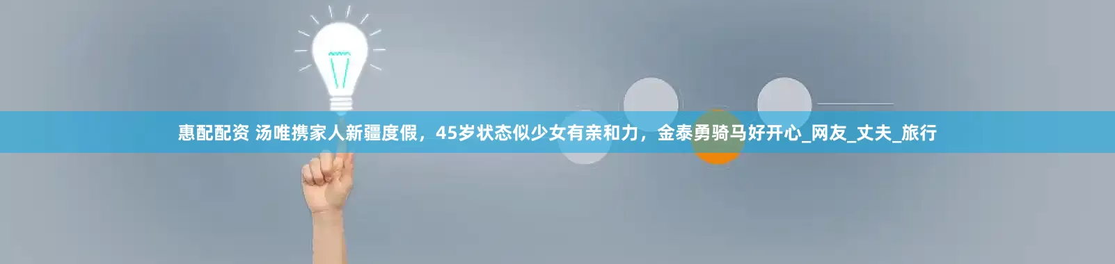 惠配配资 汤唯携家人新疆度假，45岁状态似少女有亲和力，金泰勇骑马好开心_网友_丈夫_旅行