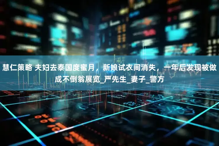 慧仁策略 夫妇去泰国度蜜月，新娘试衣间消失，一年后发现被做成不倒翁展览_严先生_妻子_警方