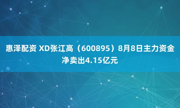 惠泽配资 XD张江高（600895）8月8日主力资金净卖出4.15亿元