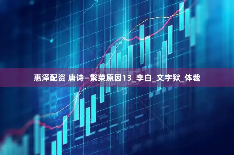 惠泽配资 唐诗—繁荣原因13_李白_文字狱_体裁