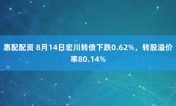 惠配配资 8月14日宏川转债下跌0.62%，转股溢价率80.14%