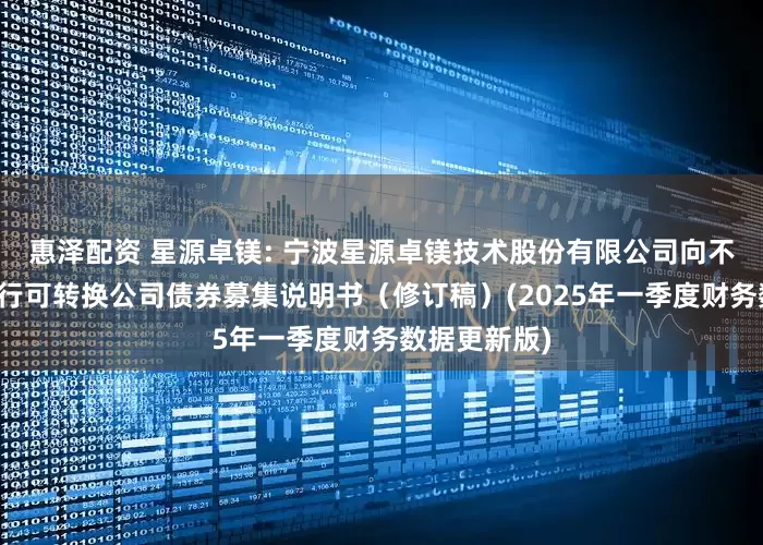 惠泽配资 星源卓镁: 宁波星源卓镁技术股份有限公司向不特定对象发行可转换公司债券募集说明书（修订稿）(2025年一季度财务数据更新版)