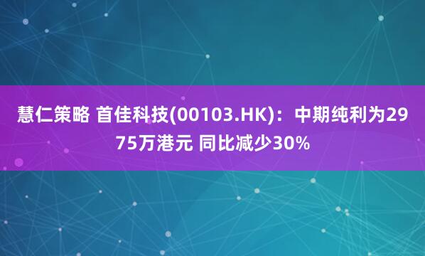 慧仁策略 首佳科技(00103.HK)：中期纯利为2975万港元 同比减少30%