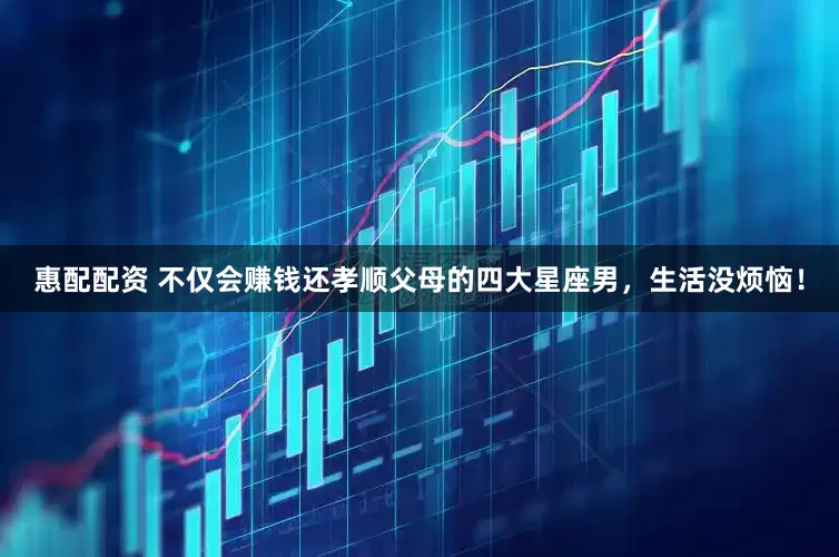 惠配配资 不仅会赚钱还孝顺父母的四大星座男，生活没烦恼！