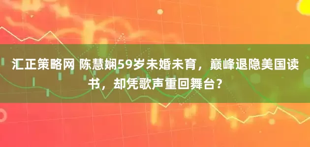 汇正策略网 陈慧娴59岁未婚未育，巅峰退隐美国读书，却凭歌声重回舞台？