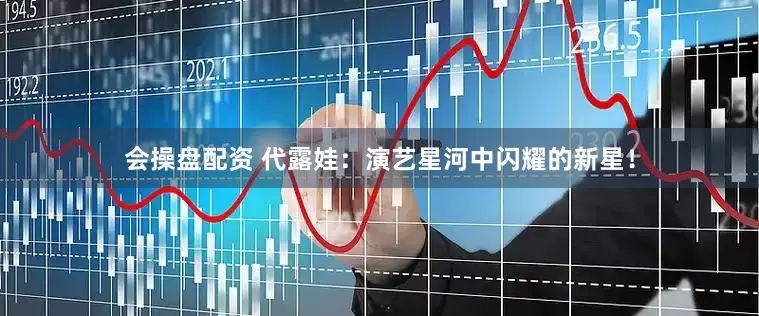 会操盘配资 代露娃：演艺星河中闪耀的新星！