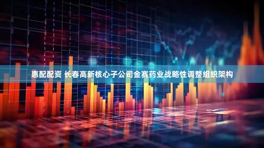惠配配资 长春高新核心子公司金赛药业战略性调整组织架构