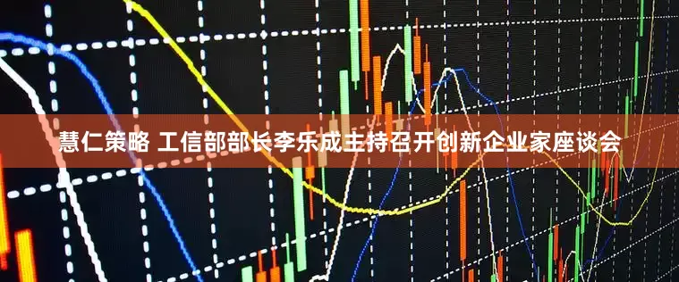 慧仁策略 工信部部长李乐成主持召开创新企业家座谈会