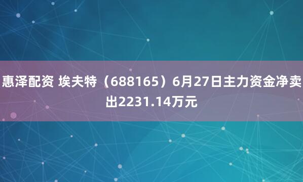惠泽配资 埃夫特（688165）6月27日主力资金净卖出2231.14万元