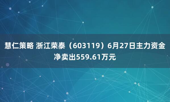 慧仁策略 浙江荣泰（603119）6月27日主力资金净卖出559.61万元